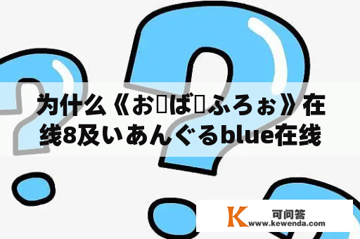 为什么《おーばーふろぉ》在线8及いあんぐるblue在线如此受欢迎？