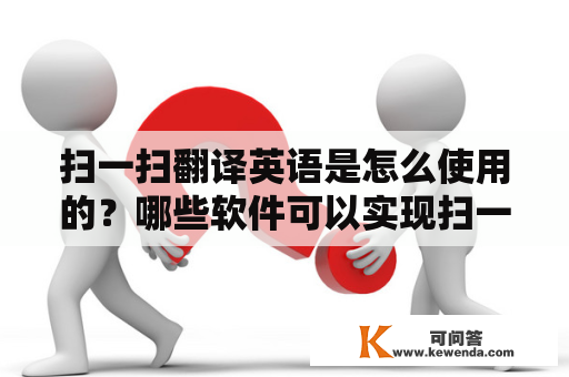 扫一扫翻译英语是怎么使用的？哪些软件可以实现扫一扫翻译英语？