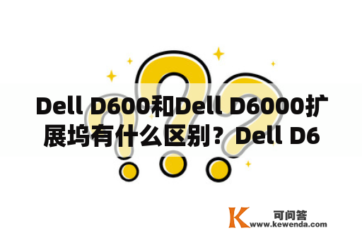 Dell D600和Dell D6000扩展坞有什么区别？Dell D600是一款非常受欢迎的商务笔记本电脑，而Dell D6000则是一款专业级扩展坞，两者之间有哪些区别呢？让我们一起来了解一下。