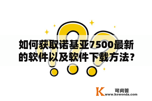 如何获取诺基亚7500最新的软件以及软件下载方法？诺基亚7500是一款流行的手机型号，其功能强大，但有时会需要安装新的软件来扩展其功能。如何获取最新的诺基亚7500软件以及软件下载方法呢？