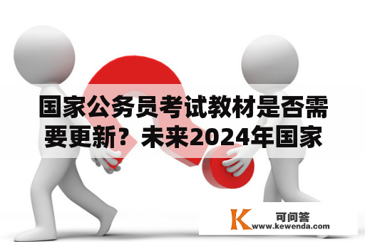 国家公务员考试教材是否需要更新？未来2024年国家公务员考试教材会有什么变化？