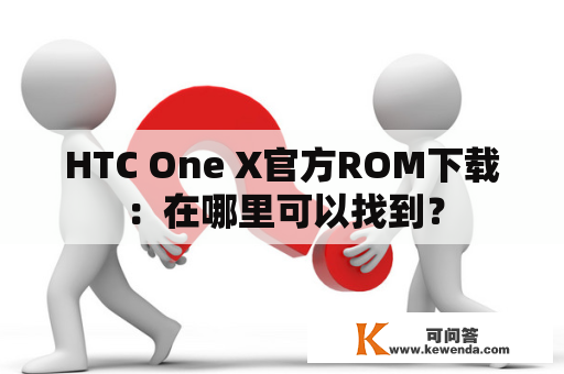 HTC One X官方ROM下载：在哪里可以找到？