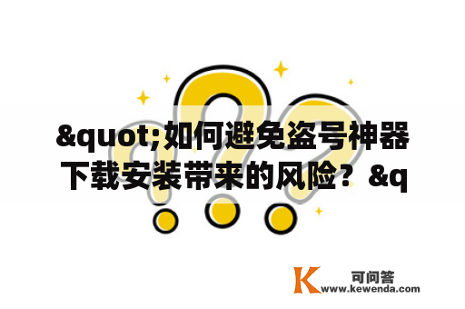 "如何避免盗号神器下载安装带来的风险？"