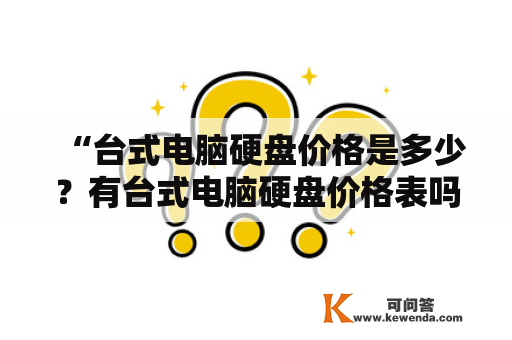 “台式电脑硬盘价格是多少？有台式电脑硬盘价格表吗？”这是许多人在购买台式电脑时常问的问题。针对这个问题，接下来将详细描述台式电脑硬盘价格以及台式电脑硬盘价格表的相关情况。