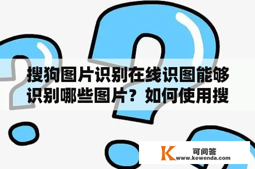 搜狗图片识别在线识图能够识别哪些图片？如何使用搜狗图片识别在线识图？