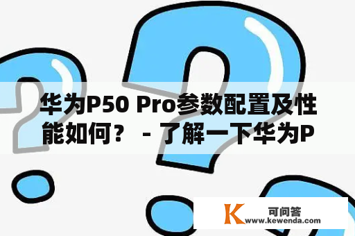 华为P50 Pro参数配置及性能如何？ - 了解一下华为P50 Pro的参数配置和性能表现。