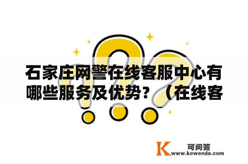 石家庄网警在线客服中心有哪些服务及优势？（在线客服中心，石家庄网警在线客服中心）