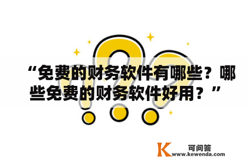 “免费的财务软件有哪些？哪些免费的财务软件好用？”——这是很多人在处理个人或小型企业财务问题时常问的问题。