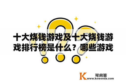 十大烧钱游戏及十大烧钱游戏排行榜是什么？哪些游戏入选排行榜？这些游戏都需要花费大量的金钱吗？下面来详细了解一下。