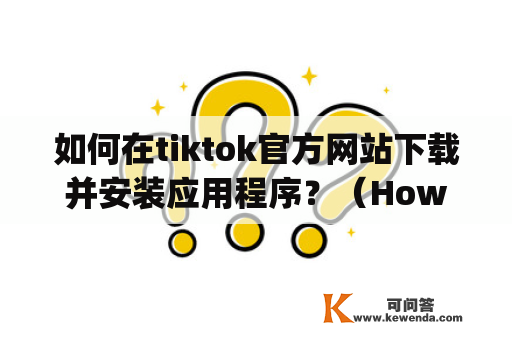 如何在tiktok官方网站下载并安装应用程序？（How to Download and Install TikTok Application from Official Website?)