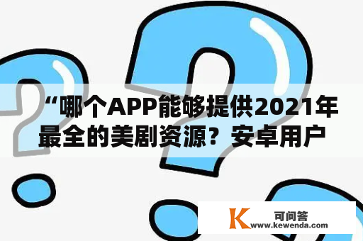 “哪个APP能够提供2021年最全的美剧资源？安卓用户该如何下载2021美剧最全的APP？” 这是很多美剧迷在寻找合适的APP时会问的问题。以下将介绍一个值得信赖的APP，它不仅提供2021年最新最全的美剧资源，而且还支持安卓用户使用。