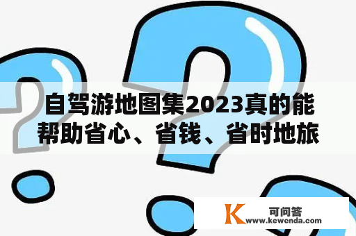 自驾游地图集2023真的能帮助省心、省钱、省时地旅行吗？