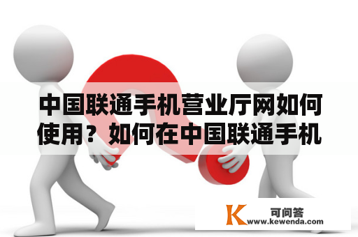 中国联通手机营业厅网如何使用？如何在中国联通手机营业厅网上办理业务？怎么登录中国联通手机营业厅网？