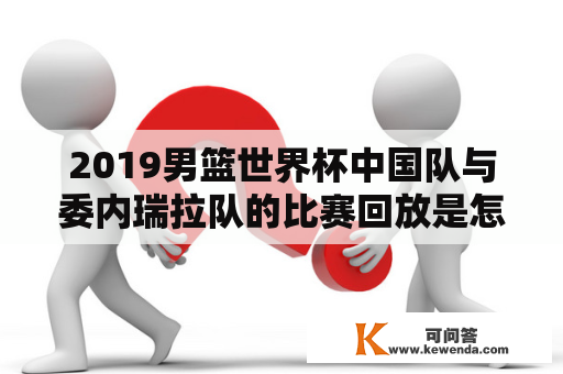 2019男篮世界杯中国队与委内瑞拉队的比赛回放是怎样的？