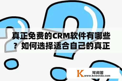 真正免费的CRM软件有哪些？如何选择适合自己的真正免费CRM软件？下面就为大家介绍一下。
