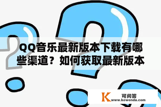 QQ音乐最新版本下载有哪些渠道？如何获取最新版本的QQ音乐？