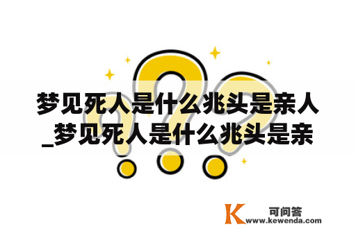 梦见死人是什么兆头是亲人_梦见死人是什么兆头是亲人死去的