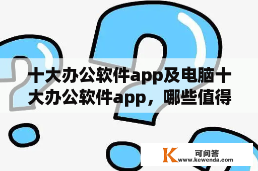 十大办公软件app及电脑十大办公软件app，哪些值得推荐？