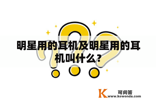 明星用的耳机及明星用的耳机叫什么？