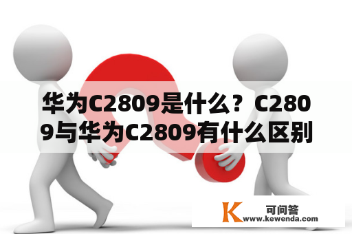 华为C2809是什么？C2809与华为C2809有什么区别？