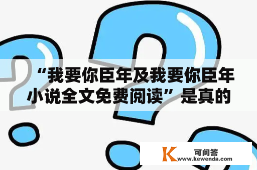 “我要你臣年及我要你臣年小说全文免费阅读”是真的吗？这是很多读者心中的疑问。事实上，这两个关键词都是指同一本小说——《我要你臣年》。那么，这本小说的全文是否可以免费阅读呢？