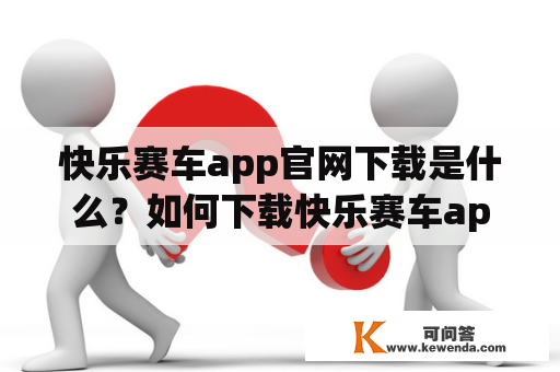 快乐赛车app官网下载是什么？如何下载快乐赛车app？快乐赛车有哪些特点？