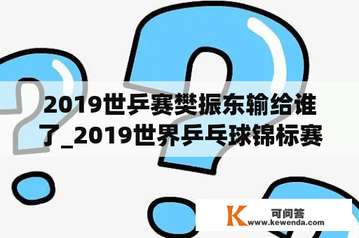 2019世乒赛樊振东输给谁了_2019世界乒乓球锦标赛樊振东比赛情况如何