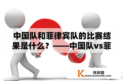 中国队和菲律宾队的比赛结果是什么？——中国队vs菲律宾比分