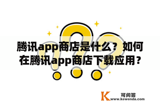 腾讯app商店是什么？如何在腾讯app商店下载应用？