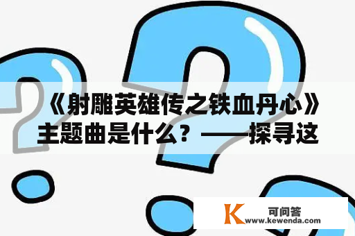 《射雕英雄传之铁血丹心》主题曲是什么？——探寻这部经典武侠剧的音乐精髓