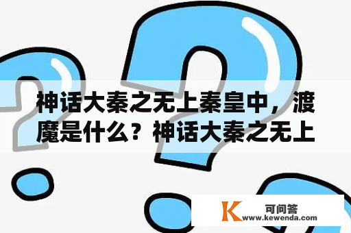 神话大秦之无上秦皇中，渡魔是什么？神话大秦之无上秦皇中，渡魔是一个非常重要的概念。在这个神话世界中，渡魔是指将邪恶的魔鬼引导到正道上的过程。这个过程通常由一些强大的神仙或者修行者来完成。