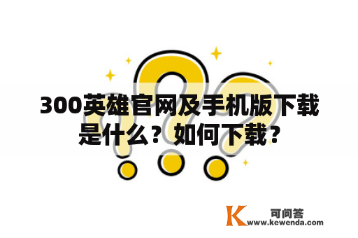 300英雄官网及手机版下载是什么？如何下载？