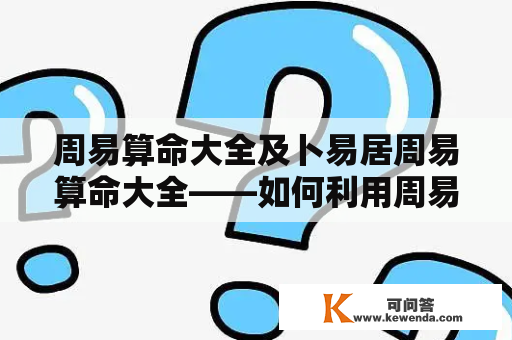 周易算命大全及卜易居周易算命大全——如何利用周易算命大全预测未来？