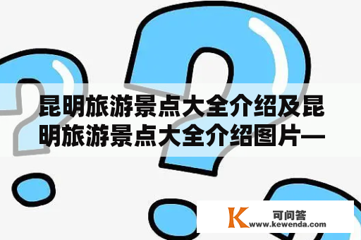 昆明旅游景点大全介绍及昆明旅游景点大全介绍图片——你知道昆明有哪些值得一去的景点吗？