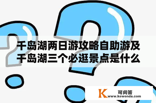 千岛湖两日游攻略自助游及千岛湖三个必逛景点是什么？