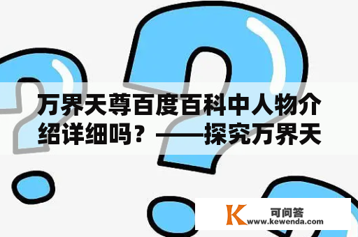 万界天尊百度百科中人物介绍详细吗？——探究万界天尊百度百科中人物介绍的真实性和详细程度