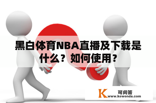 黑白体育NBA直播及下载是什么？如何使用？