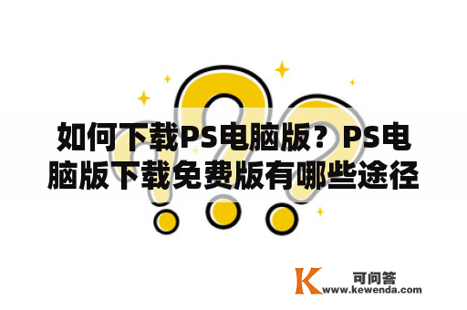 如何下载PS电脑版？PS电脑版下载免费版有哪些途径？