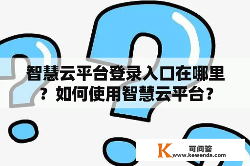 智慧云平台登录入口在哪里？如何使用智慧云平台？