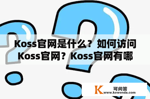 Koss官网是什么？如何访问Koss官网？Koss官网有哪些产品？Koss官网如何购买产品？Koss官网有哪些优惠活动？