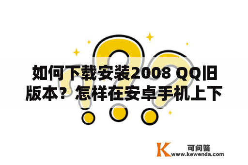 如何下载安装2008 QQ旧版本？怎样在安卓手机上下载QQ2008旧版本？
