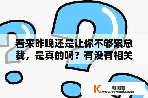 看来昨晚还是让你不够累总裁，是真的吗？有没有相关的视频可以观看？