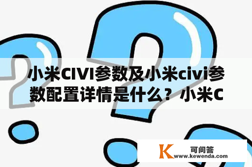 小米CIVI参数及小米civi参数配置详情是什么？小米CIVI的参数配置有哪些？