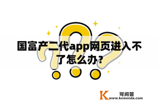 国富产二代app网页进入不了怎么办？