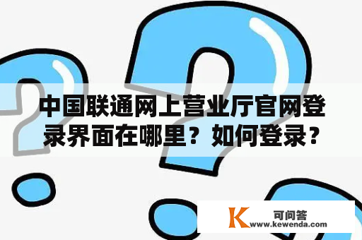 中国联通网上营业厅官网登录界面在哪里？如何登录？