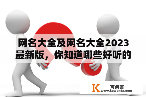 网名大全及网名大全2023最新版，你知道哪些好听的网名？怎么选择一个适合自己的网名？如何避免使用不合适的网名？