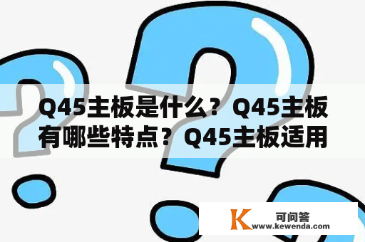 Q45主板是什么？Q45主板有哪些特点？Q45主板适用于哪些电脑？Q45主板的价格是多少？Q45主板与其他主板有什么区别？