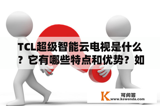 TCL超级智能云电视是什么？它有哪些特点和优势？如何使用？