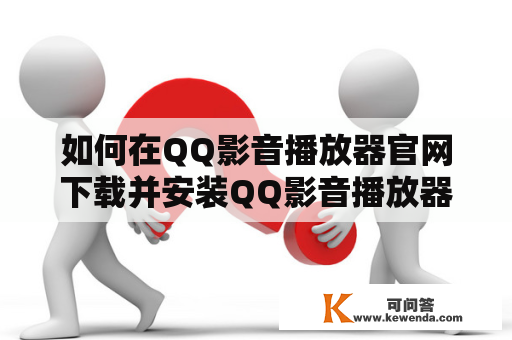 如何在QQ影音播放器官网下载并安装QQ影音播放器？