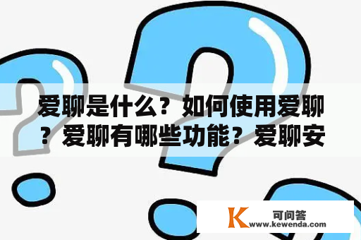 爱聊是什么？如何使用爱聊？爱聊有哪些功能？爱聊安全吗？爱聊需要付费吗？